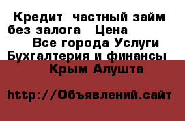 Кредит, частный займ без залога › Цена ­ 3 000 000 - Все города Услуги » Бухгалтерия и финансы   . Крым,Алушта